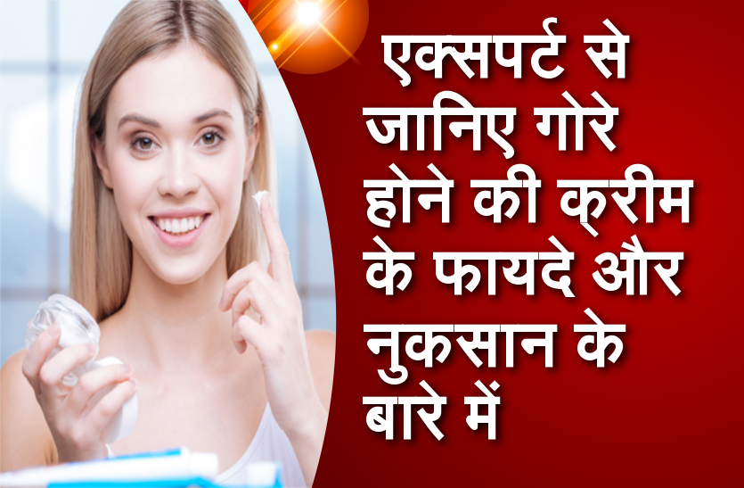 एक्सपर्ट से जानिए गोरे होने की क्रीम के फायदे और नुकसान के बारे में