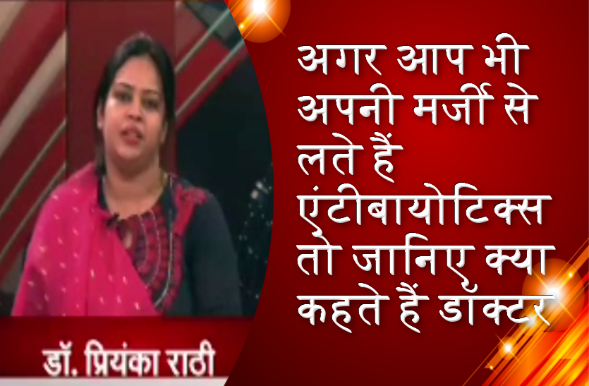 अगर आप भी अपनी मर्जी से लते हैं एंटीबायोटिक्स तो जानिए क्या कहते हैं डॉक्टर