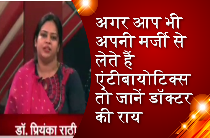 अगर आप भी अपनी मर्जी से लेते हैं एंटीबायोटिक्स तो जानें डॉक्टर की राय